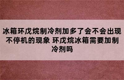 冰箱环戊烷制冷剂加多了会不会出现不停机的现象 环戊烷冰箱需要加制冷剂吗